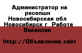 Администратор на ресепшн - Новосибирская обл., Новосибирск г. Работа » Вакансии   